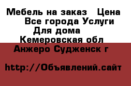 Мебель на заказ › Цена ­ 0 - Все города Услуги » Для дома   . Кемеровская обл.,Анжеро-Судженск г.